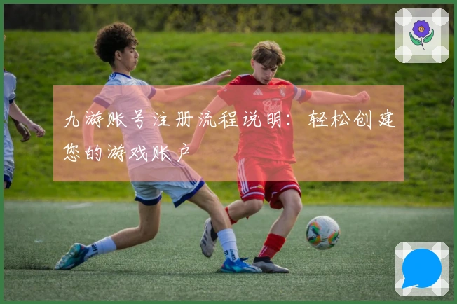 九游账号注册流程说明：轻松创建您的游戏账户