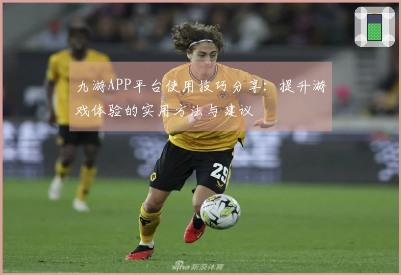 九游APP平台使用技巧分享：提升游戏体验的实用方法与建议