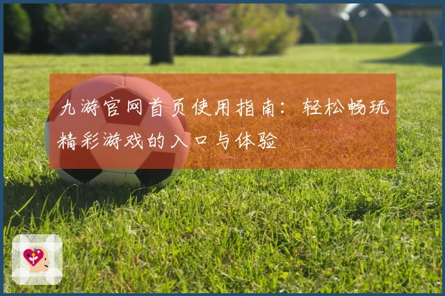 九游官网首页使用指南：轻松畅玩精彩游戏的入口与体验