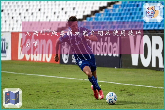 九游APP版本新功能介绍及使用技巧分享