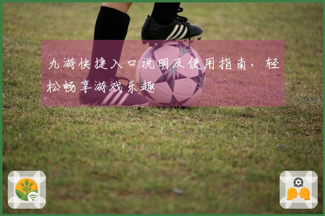九游快捷入口说明及使用指南，轻松畅享游戏乐趣