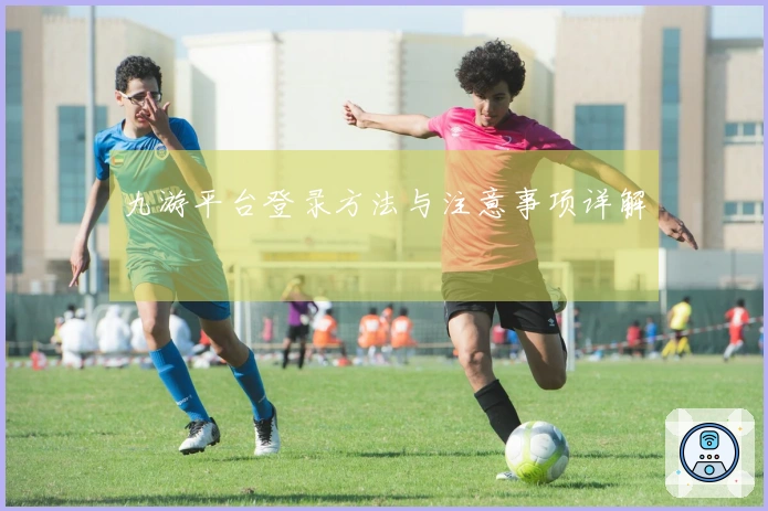九游平台登录方法与注意事项详解