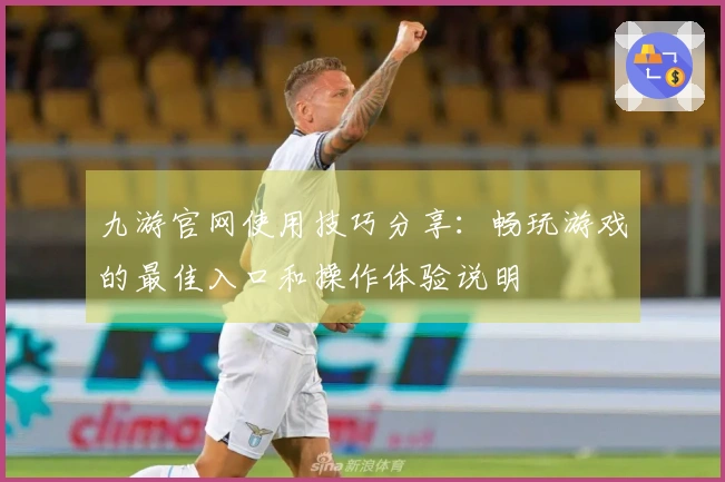 九游官网使用技巧分享：畅玩游戏的最佳入口和操作体验说明