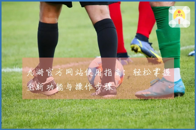 九游官方网站使用指南：轻松掌握全新功能与操作步骤