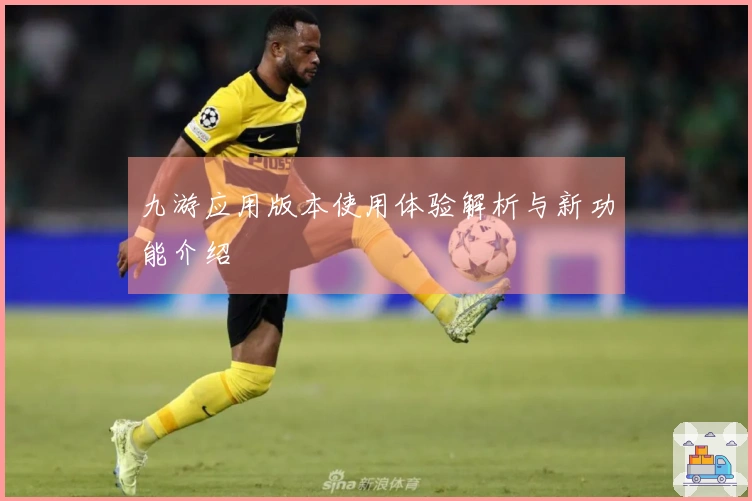 九游应用版本使用体验解析与新功能介绍