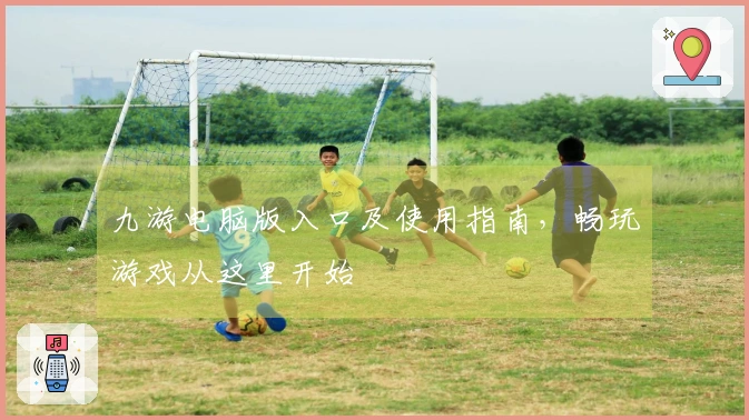 九游电脑版入口及使用指南，畅玩游戏从这里开始