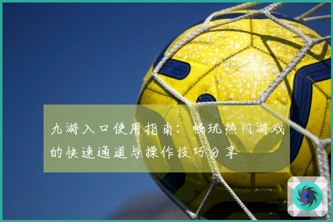 九游入口使用指南：畅玩热门游戏的快速通道与操作技巧分享