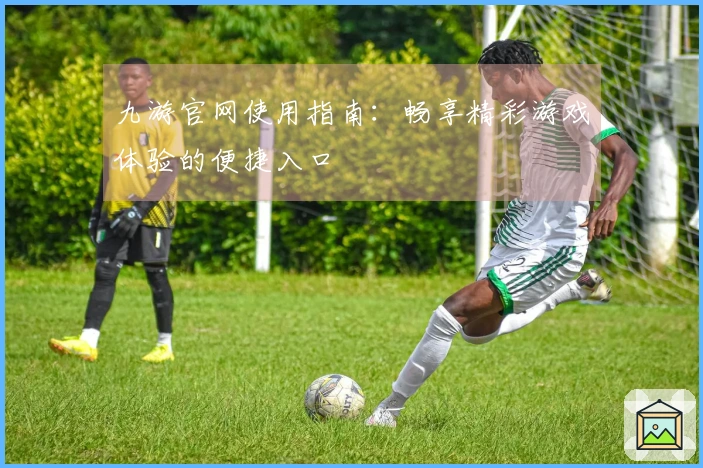 九游官网使用指南:畅享精彩游戏体验的便捷入口
