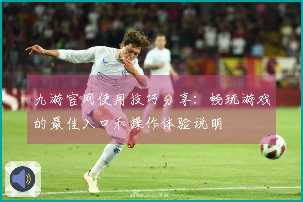 九游官网使用技巧分享：畅玩游戏的最佳入口和操作体验说明