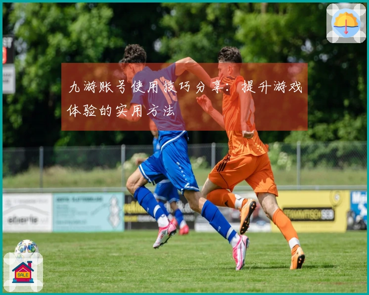 九游账号使用技巧分享：提升游戏体验的实用方法