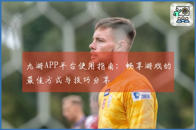 九游APP平台使用指南：畅享游戏的最佳方式与技巧分享