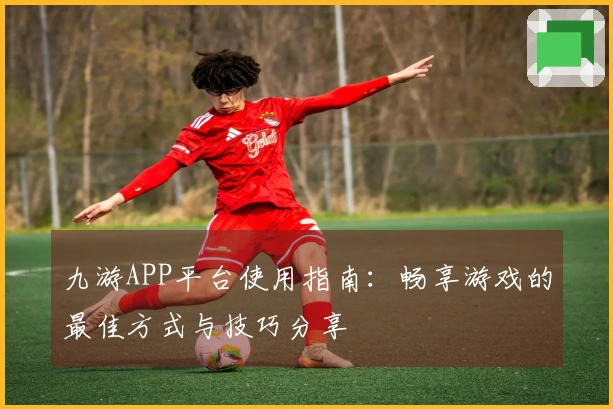 九游APP平台使用指南：畅享游戏的最佳方式与技巧分享