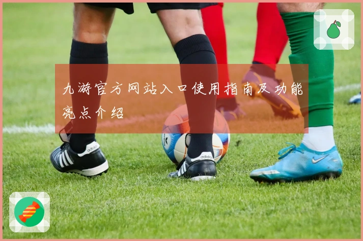 九游官方网站入口使用指南及功能亮点介绍