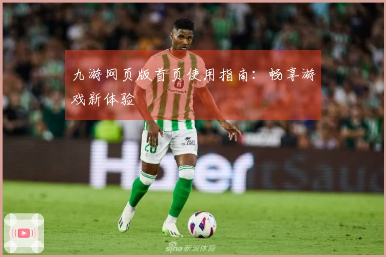 九游网页版首页使用指南：畅享游戏新体验