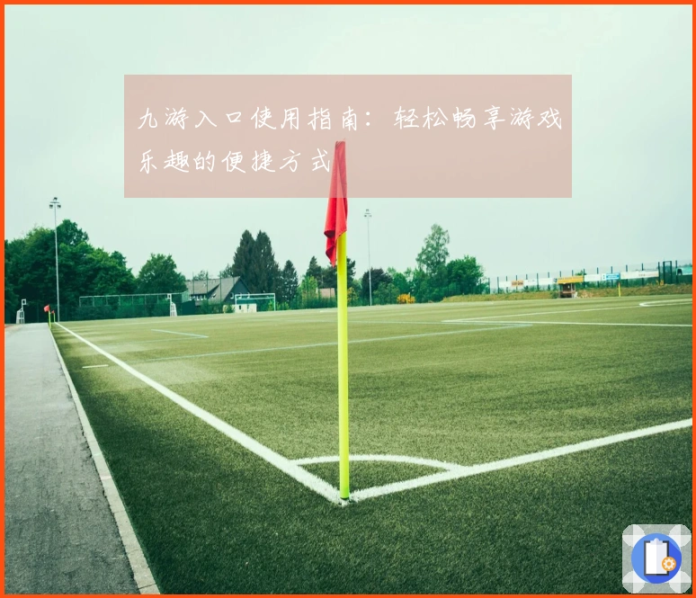 九游入口使用指南：轻松畅享游戏乐趣的便捷方式