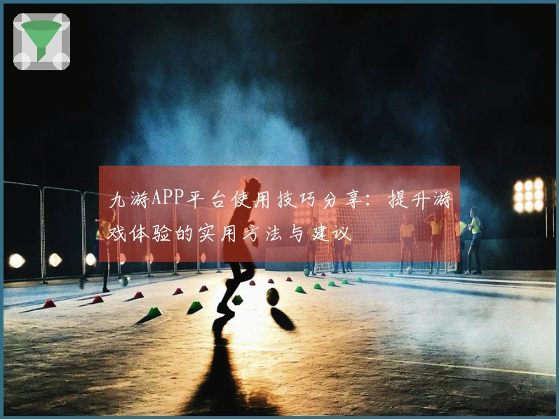 九游APP平台使用技巧分享：提升游戏体验的实用方法与建议
