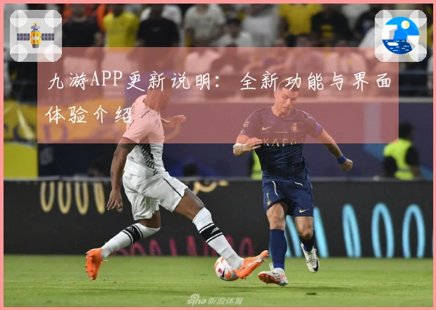 九游APP更新说明：全新功能与界面体验介绍