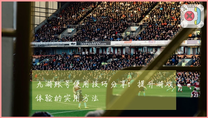 九游账号使用技巧分享:提升游戏体验的实用方法