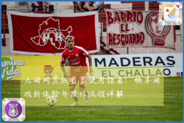 九游网页版首页使用指南：畅享游戏新体验与操作流程详解