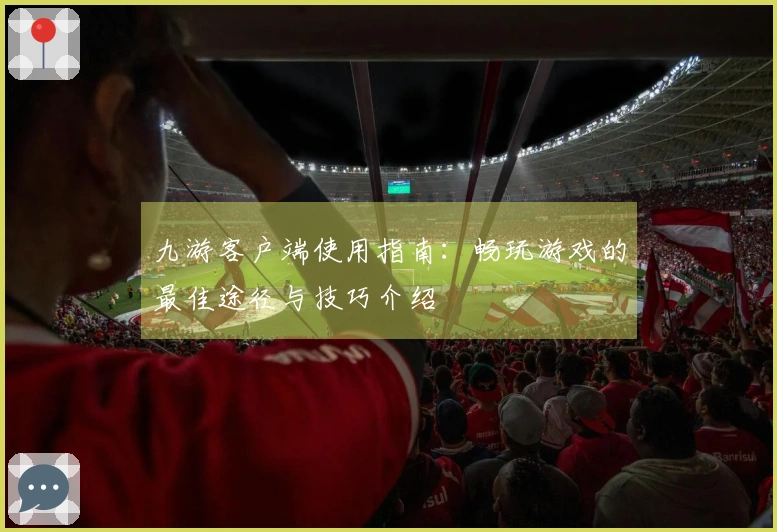 九游客户端使用指南：畅玩游戏的最佳途径与技巧介绍
