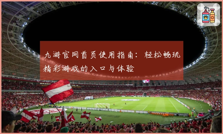 九游官网首页使用指南：轻松畅玩精彩游戏的入口与体验
