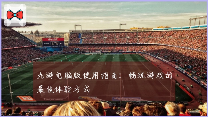 九游电脑版使用指南：畅玩游戏的最佳体验方式