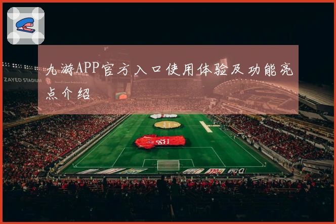 九游APP官方入口使用体验及功能亮点介绍