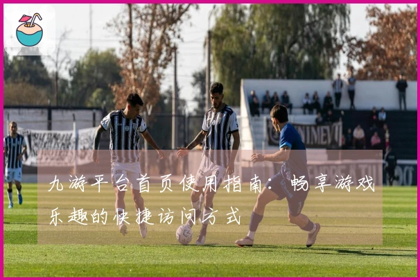九游平台首页使用指南：畅享游戏乐趣的快捷访问方式