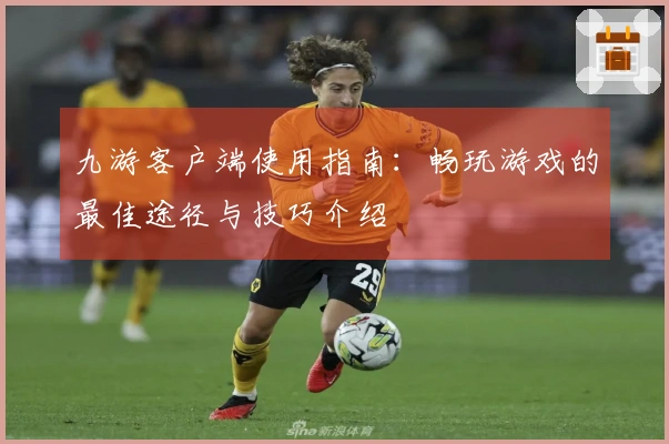 九游客户端使用指南：畅玩游戏的最佳途径与技巧介绍