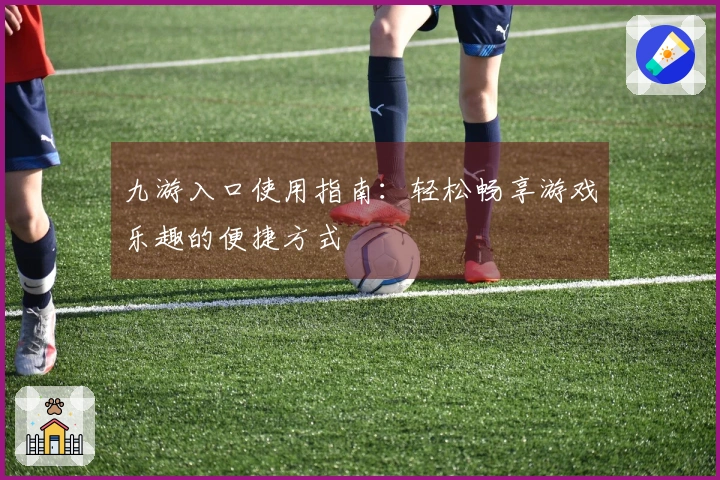 九游入口使用指南：轻松畅享游戏乐趣的便捷方式