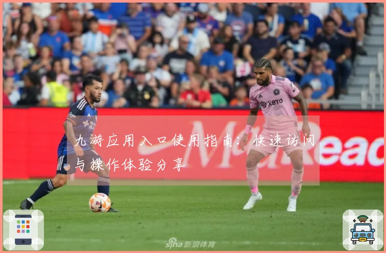 九游应用入口使用指南：快速访问与操作体验分享