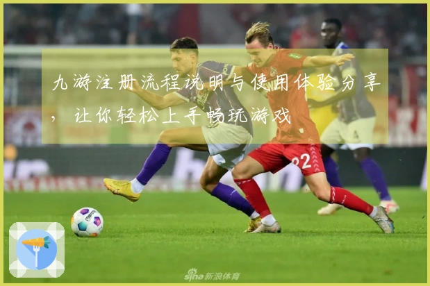 九游注册流程说明与使用体验分享，让你轻松上手畅玩游戏