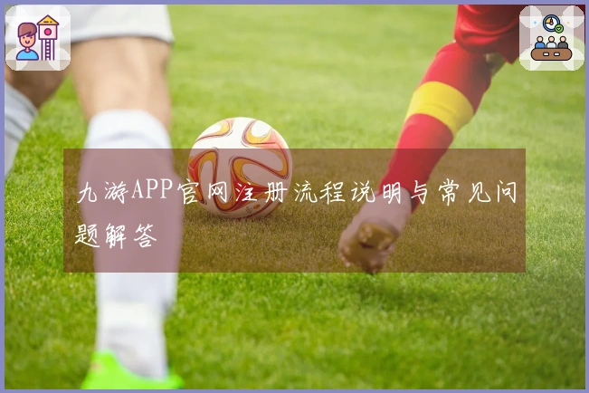 九游APP官网注册流程说明与常见问题解答