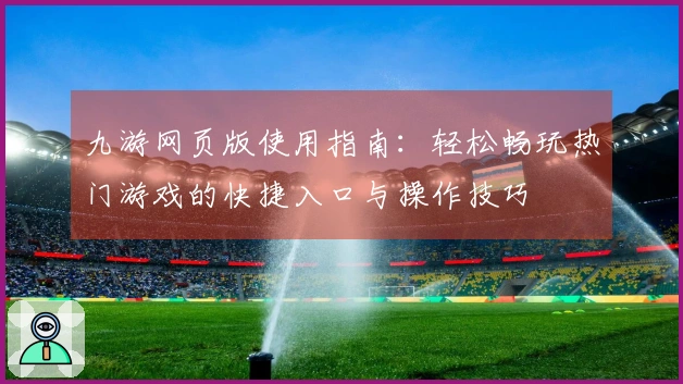 九游网页版使用指南：轻松畅玩热门游戏的快捷入口与操作技巧
