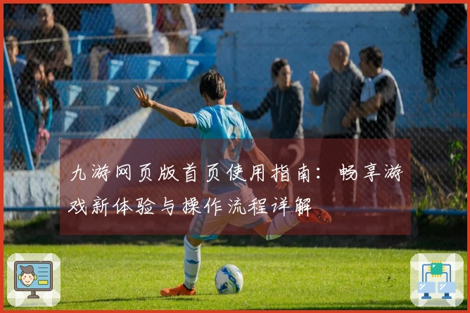 九游网页版首页使用指南:畅享游戏新体验与操作流程详解