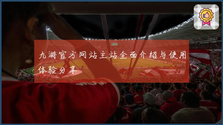 九游官方网站主站全面介绍与使用体验分享