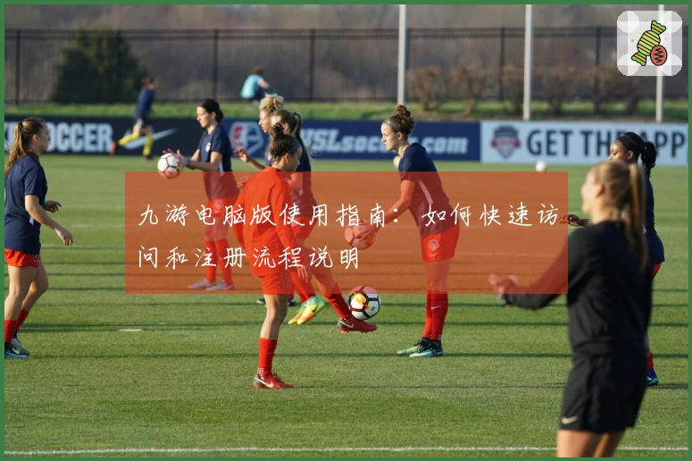 九游电脑版使用指南：如何快速访问和注册流程说明