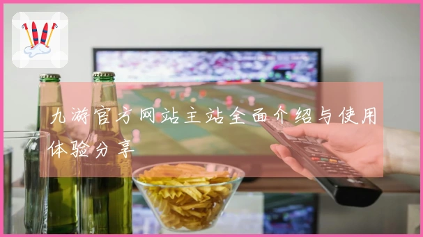 九游官方网站主站全面介绍与使用体验分享