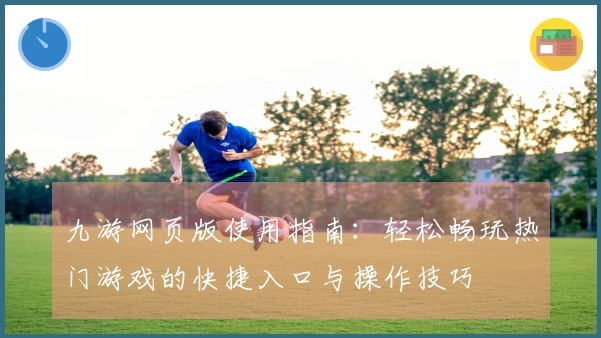 九游网页版使用指南：轻松畅玩热门游戏的快捷入口与操作技巧